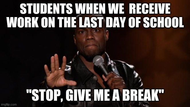 work on the last day of school | STUDENTS WHEN WE  RECEIVE WORK ON THE LAST DAY OF SCHOOL; "STOP, GIVE ME A BREAK" | image tagged in stop kevin hart | made w/ Imgflip meme maker