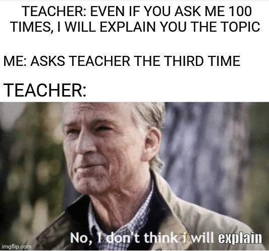 Teacher doesn't explain | TEACHER: EVEN IF YOU ASK ME 100 TIMES, I WILL EXPLAIN YOU THE TOPIC; ME: ASKS TEACHER THE THIRD TIME; TEACHER:; explain | image tagged in no i don't think i will | made w/ Imgflip meme maker