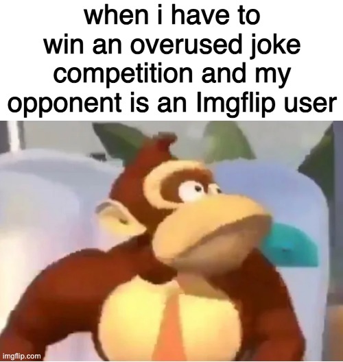 when i have to win an overused joke competition and my opponent is an Imgflip user | made w/ Imgflip meme maker