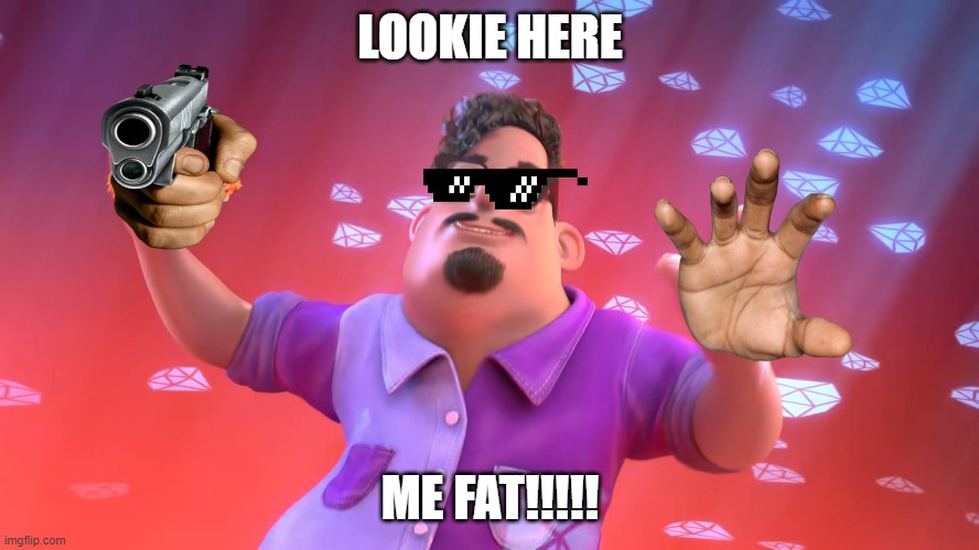 LOOKIE HERE; ME FAT!!!!! | image tagged in memes | made w/ Imgflip meme maker