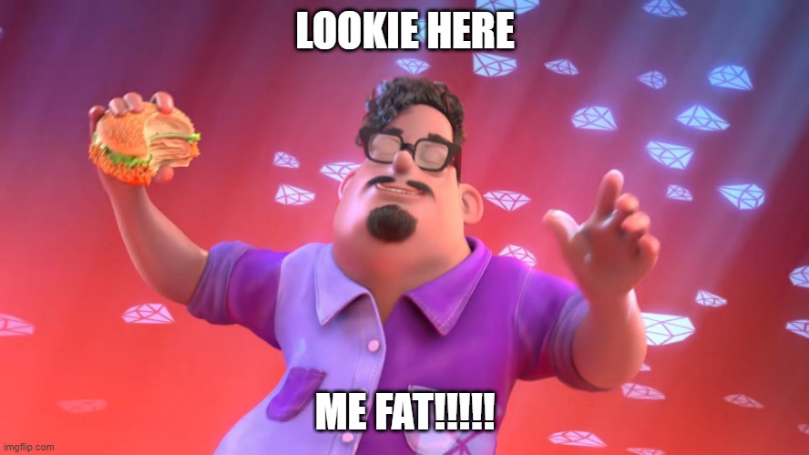 LOOKIE HERE; ME FAT!!!!! | image tagged in memes | made w/ Imgflip meme maker