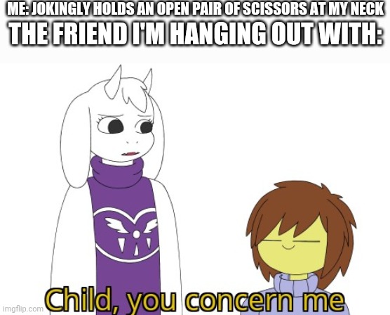 Child you concern me | ME: JOKINGLY HOLDS AN OPEN PAIR OF SCISSORS AT MY NECK; THE FRIEND I'M HANGING OUT WITH: | image tagged in child you concern me | made w/ Imgflip meme maker
