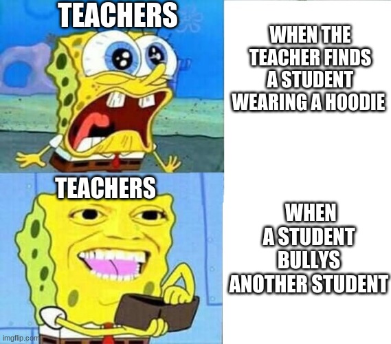 Teacher logic | TEACHERS; WHEN THE TEACHER FINDS A STUDENT WEARING A HOODIE; WHEN A STUDENT BULLYS ANOTHER STUDENT; TEACHERS | image tagged in spongebob wallet | made w/ Imgflip meme maker