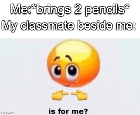 True | Me:*brings 2 pencils*; My classmate beside me: | image tagged in is for me | made w/ Imgflip meme maker