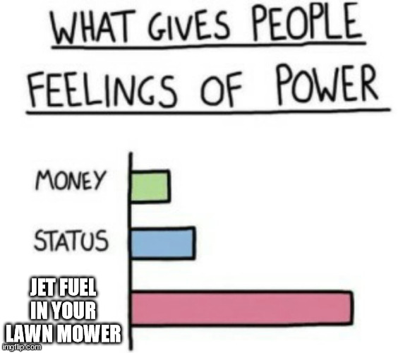 What Gives People Feelings of Power |  JET FUEL IN YOUR LAWN MOWER | image tagged in what gives people feelings of power | made w/ Imgflip meme maker