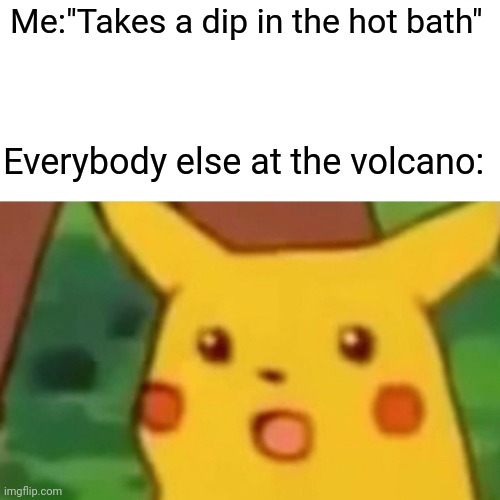 H O T | Me:"Takes a dip in the hot bath"; Everybody else at the volcano: | image tagged in memes,surprised pikachu | made w/ Imgflip meme maker