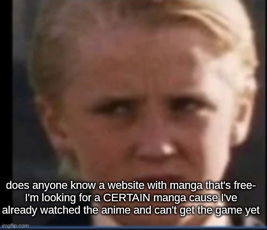 Concerned/confused/dissaproving draco | does anyone know a website with manga that's free-
I'm looking for a CERTAIN manga cause I've already watched the anime and can't get the game yet | image tagged in concerned/confused/dissaproving draco | made w/ Imgflip meme maker