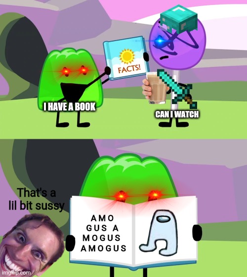 Just gelatin's book of facts | I HAVE A BOOK; CAN I WATCH; That's a lil bit sussy; A M O G U S   A M O G U S   A M O G U S | image tagged in gelatin's book of facts,bfdi,bfb | made w/ Imgflip meme maker