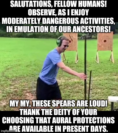 atlatl go brrrrrr | SALUTATIONS, FELLOW HUMANS!
OBSERVE, AS I ENJOY MODERATELY DANGEROUS ACTIVITIES, IN EMULATION OF OUR ANCESTORS! MY MY, THESE SPEARS ARE LOUD!
THANK THE DEITY OF YOUR CHOOSING THAT AURAL PROTECTIONS ARE AVAILABLE IN PRESENT DAYS. | image tagged in zucc spears and ears | made w/ Imgflip meme maker