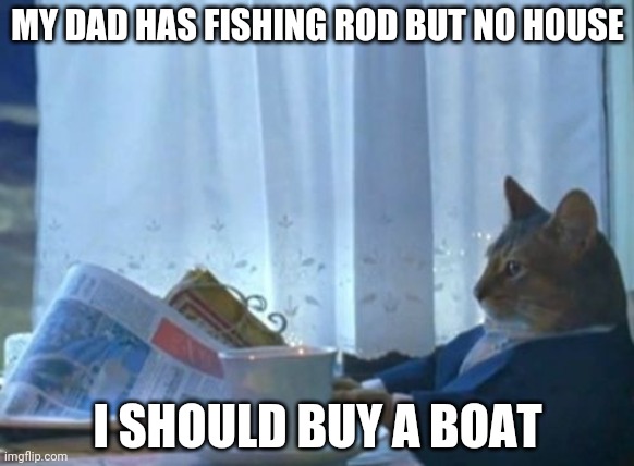 T R U E | MY DAD HAS FISHING ROD BUT NO HOUSE; I SHOULD BUY A BOAT | image tagged in memes,i should buy a boat cat | made w/ Imgflip meme maker