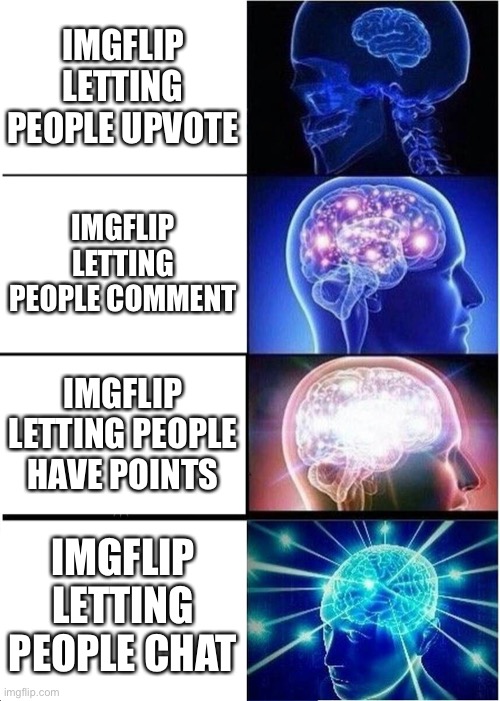 its me being afk until i found that | IMGFLIP LETTING PEOPLE UPVOTE; IMGFLIP LETTING PEOPLE COMMENT; IMGFLIP LETTING PEOPLE HAVE POINTS; IMGFLIP LETTING PEOPLE CHAT | image tagged in memes,expanding brain | made w/ Imgflip meme maker