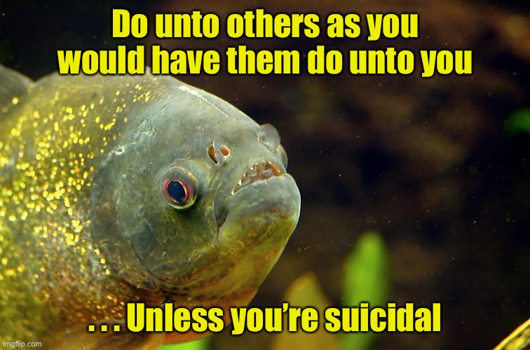 Philosophy Piranha | Do unto others as you would have them do unto you; . . . Unless you’re suicidal | image tagged in philosophy piranha | made w/ Imgflip meme maker