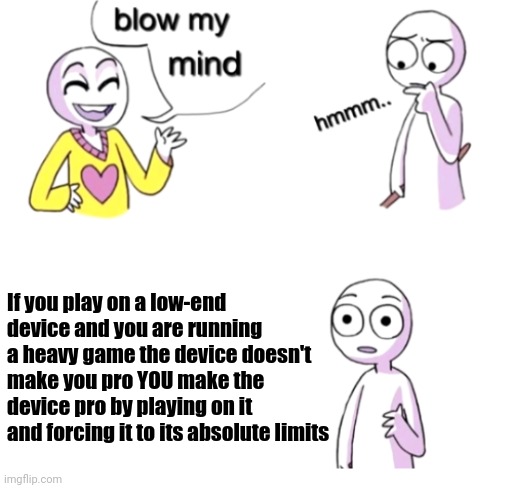 its true you know Respect to low end device gamers | If you play on a low-end device and you are running a heavy game the device doesn't make you pro YOU make the device pro by playing on it and forcing it to its absolute limits | image tagged in blow my mind | made w/ Imgflip meme maker