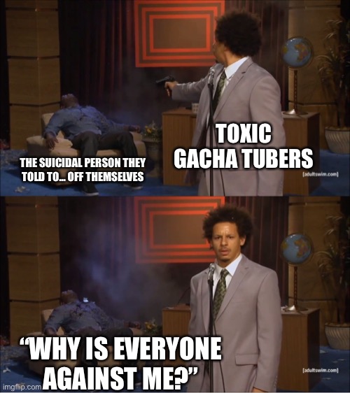 Oh idk- | TOXIC GACHA TUBERS; THE SUICIDAL PERSON THEY TOLD TO... OFF THEMSELVES; “WHY IS EVERYONE AGAINST ME?” | image tagged in memes,who killed hannibal,toxic,sad | made w/ Imgflip meme maker