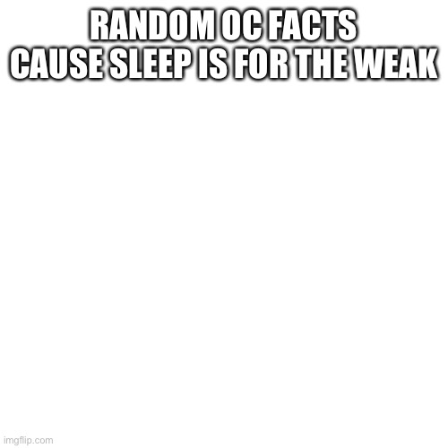 Blank Transparent Square | RANDOM OC FACTS CAUSE SLEEP IS FOR THE WEAK | image tagged in memes,blank transparent square | made w/ Imgflip meme maker