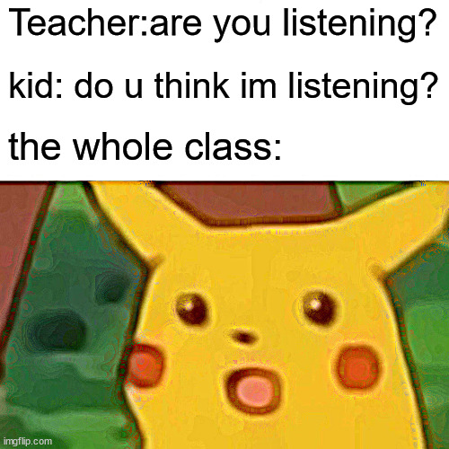 Surprised Pikachu Meme | Teacher:are you listening? kid: do u think im listening? the whole class: | image tagged in memes,surprised pikachu | made w/ Imgflip meme maker