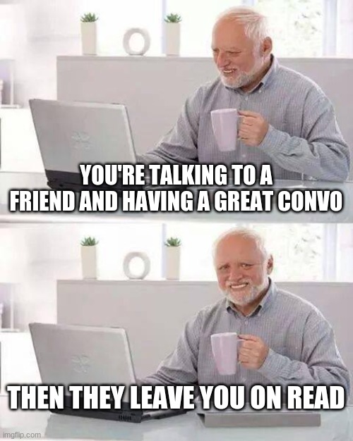 Hide the Pain Harold Meme | YOU'RE TALKING TO A FRIEND AND HAVING A GREAT CONVO; THEN THEY LEAVE YOU ON READ | image tagged in memes,hide the pain harold | made w/ Imgflip meme maker