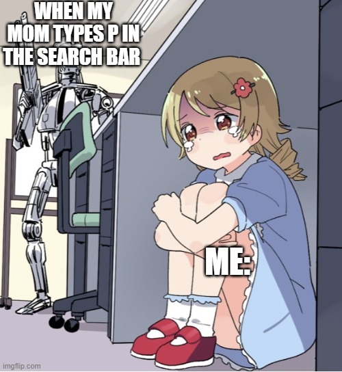 Anime Girl Hiding from Terminator | WHEN MY MOM TYPES P IN THE SEARCH BAR; ME: | image tagged in anime girl hiding from terminator | made w/ Imgflip meme maker