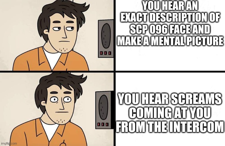 SCP Advert | YOU HEAR AN EXACT DESCRIPTION OF SCP 096 FACE AND MAKE A MENTAL PICTURE; YOU HEAR SCREAMS COMING AT YOU FROM THE INTERCOM | image tagged in scp advert | made w/ Imgflip meme maker