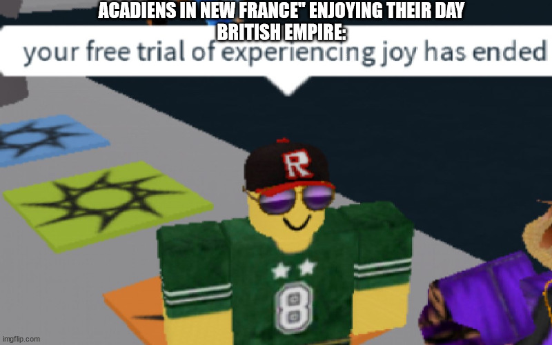 your free trial of experiencing Joy has ended | ACADIENS IN NEW FRANCE" ENJOYING THEIR DAY
BRITISH EMPIRE: | image tagged in your free trial of experiencing joy has ended | made w/ Imgflip meme maker