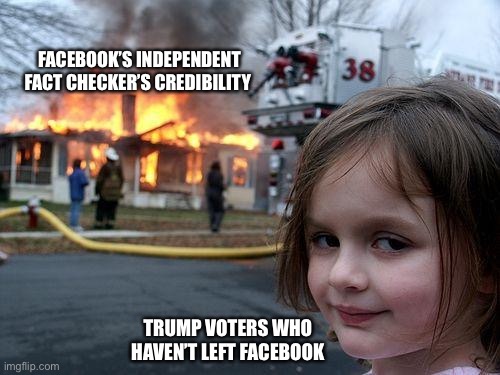 FB Fact Checker’s House Fire | FACEBOOK’S INDEPENDENT FACT CHECKER’S CREDIBILITY; TRUMP VOTERS WHO HAVEN’T LEFT FACEBOOK | image tagged in memes,disaster girl | made w/ Imgflip meme maker