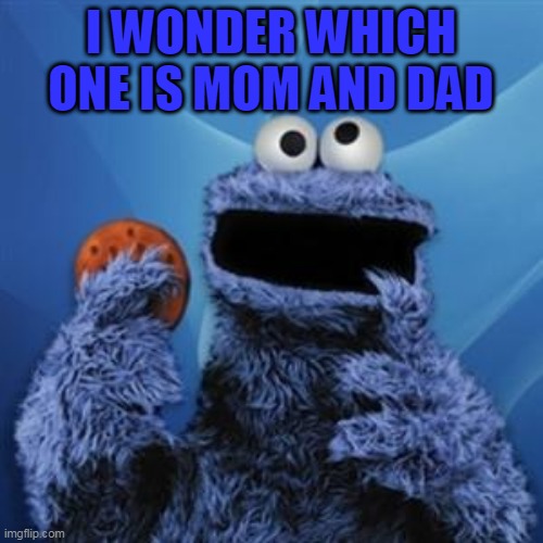 cookie monster | I WONDER WHICH ONE IS MOM AND DAD | image tagged in cookie monster | made w/ Imgflip meme maker