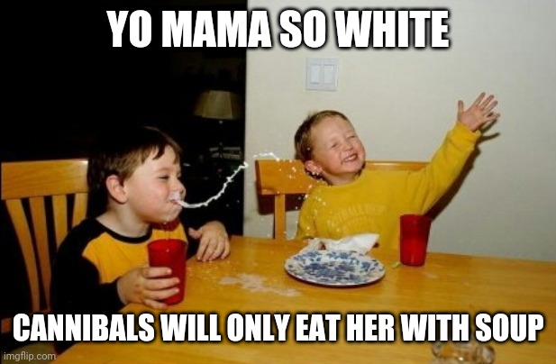 Yo Mamas So Fat Meme | YO MAMA SO WHITE; CANNIBALS WILL ONLY EAT HER WITH SOUP | image tagged in memes,yo mamas so fat | made w/ Imgflip meme maker
