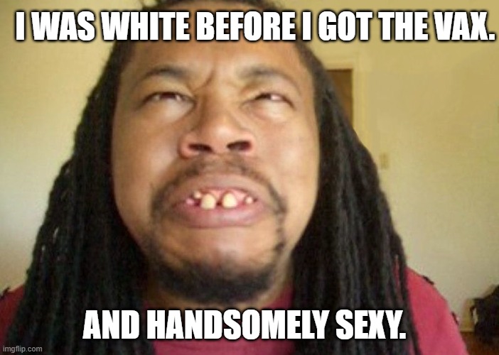 Ugly Confused Dude | AND HANDSOMELY SEXY. I WAS WHITE BEFORE I GOT THE VAX. | image tagged in ugly confused dude | made w/ Imgflip meme maker