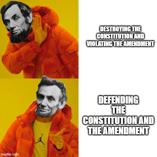 Abraham Lincoln | DESTROYING THE CONSTITUTION AND VIOLATING THE AMENDMENT; DEFENDING THE CONSTITUTION AND THE AMENDMENT | image tagged in abraham lincoln | made w/ Imgflip meme maker