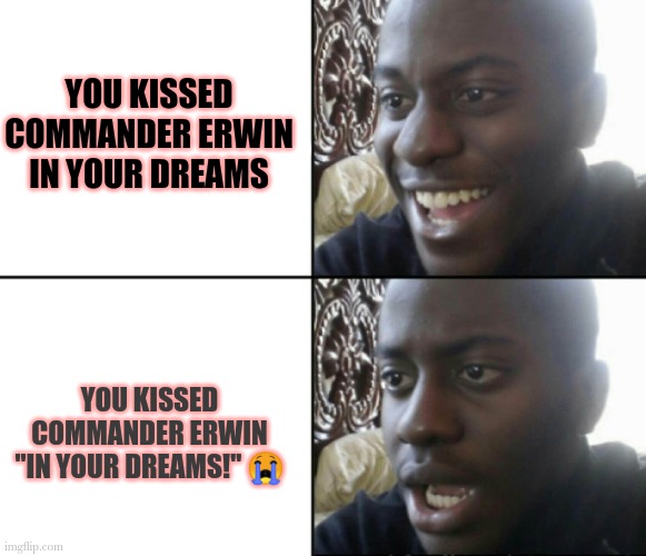 AOT MEMES | YOU KISSED COMMANDER ERWIN IN YOUR DREAMS; YOU KISSED COMMANDER ERWIN "IN YOUR DREAMS!" 😭 | image tagged in happy / shock | made w/ Imgflip meme maker