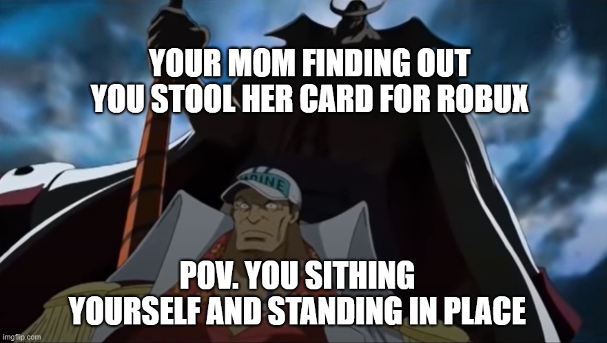 one piece whitebeard | YOUR MOM FINDING OUT YOU STOOL HER CARD FOR ROBUX; POV. YOU SITHING YOURSELF AND STANDING IN PLACE | image tagged in one piece whitebeard | made w/ Imgflip meme maker