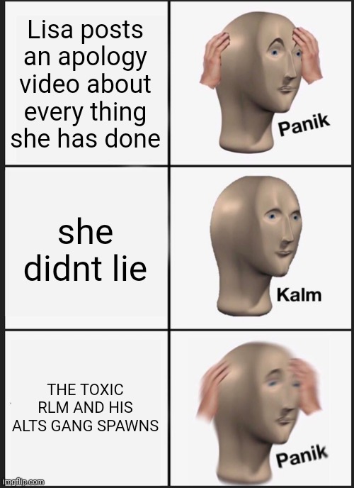 Hey yall this is the updated version of my last post | Lisa posts an apology video about every thing she has done; she didnt lie; THE TOXIC RLM AND HIS ALTS GANG SPAWNS | image tagged in memes,panik kalm panik,roblox,rlm,lisarobloxgaming | made w/ Imgflip meme maker
