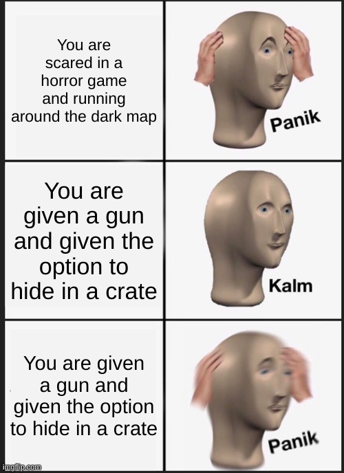 OH noes | You are scared in a horror game and running around the dark map; You are given a gun and given the option to hide in a crate; You are given a gun and given the option to hide in a crate | image tagged in memes,panik kalm panik | made w/ Imgflip meme maker