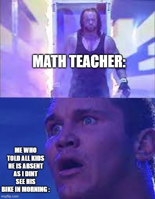 Oh shit he is here | MATH TEACHER:; ME WHO TOLD ALL KIDS HE IS ABSENT AS I DINT SEE HIS BIKE IN MORNING : | image tagged in memes,meme,lol | made w/ Imgflip meme maker