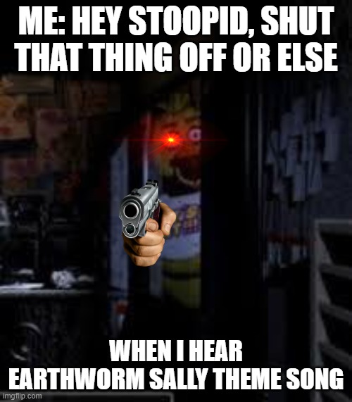 Chica Looking In Window FNAF | ME: HEY STOOPID, SHUT THAT THING OFF OR ELSE; WHEN I HEAR EARTHWORM SALLY THEME SONG | image tagged in chica looking in window fnaf | made w/ Imgflip meme maker