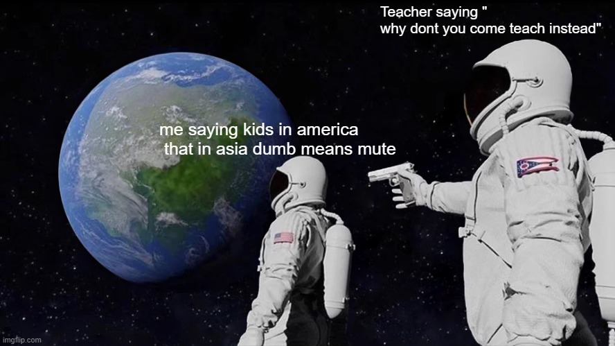 Nothing | Teacher saying "
why dont you come teach instead"; me saying kids in america  that in asia dumb means mute | image tagged in memes,always has been | made w/ Imgflip meme maker