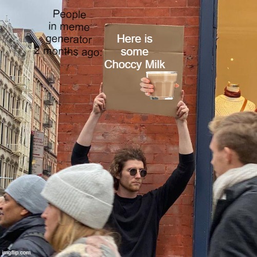 this is true | People in meme generator 2 months ago:; Here is some Choccy Milk | image tagged in memes,guy holding cardboard sign | made w/ Imgflip meme maker