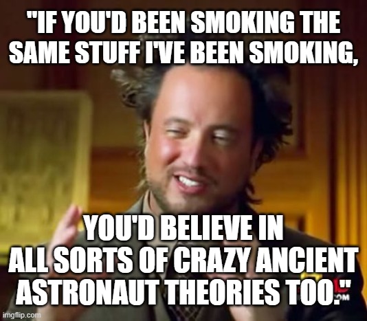 "If you'd been smoking the same stuff I've been smoking, you'd believe in all sorts of ancient astronaut theories too." | "IF YOU'D BEEN SMOKING THE SAME STUFF I'VE BEEN SMOKING, YOU'D BELIEVE IN ALL SORTS OF CRAZY ANCIENT ASTRONAUT THEORIES TOO." | image tagged in memes,ancient aliens,humor,funny meme,outer space,nasa | made w/ Imgflip meme maker