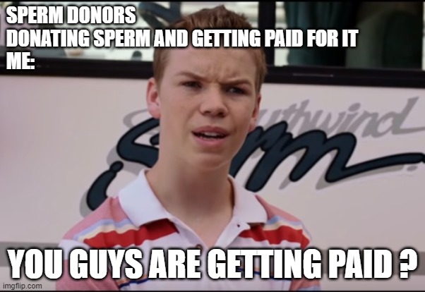 Dont judge me |  SPERM DONORS
DONATING SPERM AND GETTING PAID FOR IT
ME:; YOU GUYS ARE GETTING PAID ? | image tagged in you guys are getting paid | made w/ Imgflip meme maker