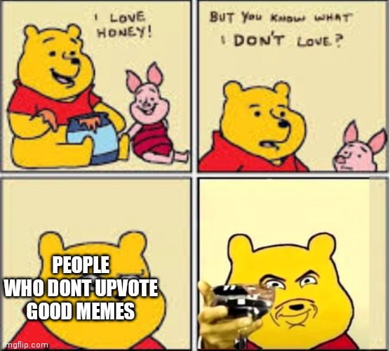 I love honey | PEOPLE WHO DONT UPVOTE GOOD MEMES | image tagged in i love honey | made w/ Imgflip meme maker