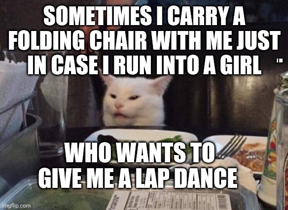 Salad cat | SOMETIMES I CARRY A FOLDING CHAIR WITH ME JUST IN CASE I RUN INTO A GIRL; J M; WHO WANTS TO GIVE ME A LAP DANCE | image tagged in salad cat | made w/ Imgflip meme maker