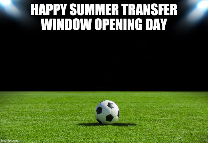 Todays the day! | HAPPY SUMMER TRANSFER WINDOW OPENING DAY | image tagged in soccer,memes | made w/ Imgflip meme maker