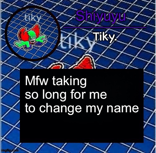 How long has it been since I returned | Mfw taking so long for me to change my name | image tagged in dwffdwewfwfewfwrreffegrgvbgththyjnykkkkuuk | made w/ Imgflip meme maker