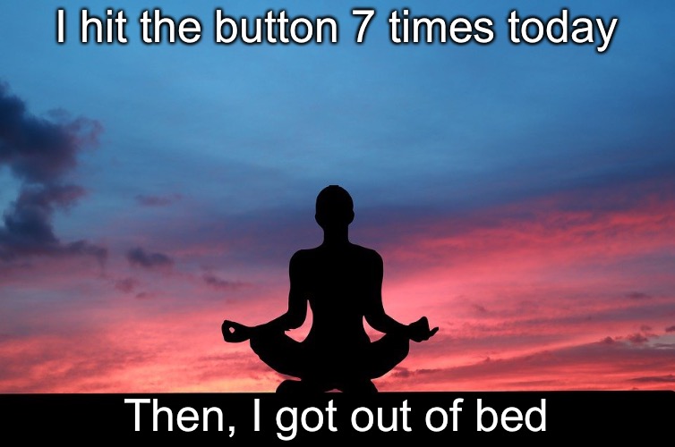 I hit the button 7 times today Then, I got out of bed | made w/ Imgflip meme maker