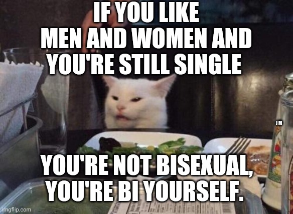Salad cat | IF YOU LIKE MEN AND WOMEN AND YOU'RE STILL SINGLE; J M; YOU'RE NOT BISEXUAL, YOU'RE BI YOURSELF. | image tagged in salad cat | made w/ Imgflip meme maker