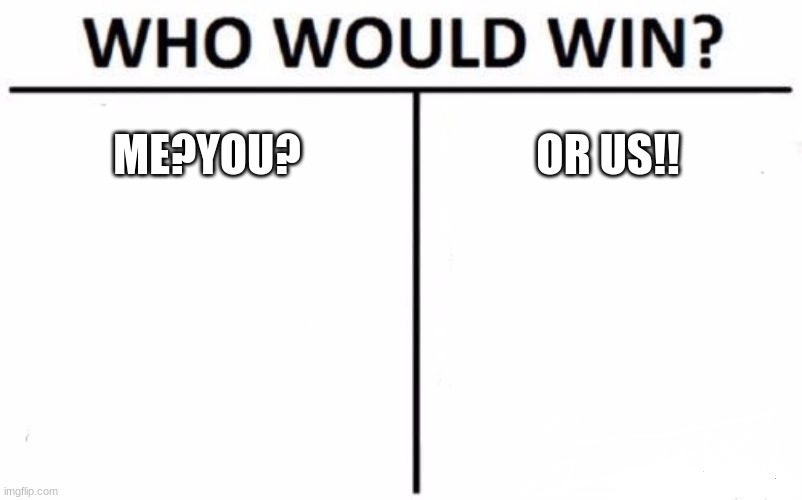 Win! | ME?YOU? OR US!! | image tagged in memes,who would win | made w/ Imgflip meme maker