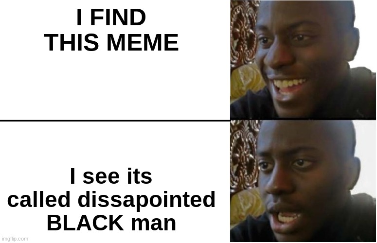 im white btw | I FIND THIS MEME; I see its called dissapointed BLACK man | image tagged in disappointed black guy | made w/ Imgflip meme maker