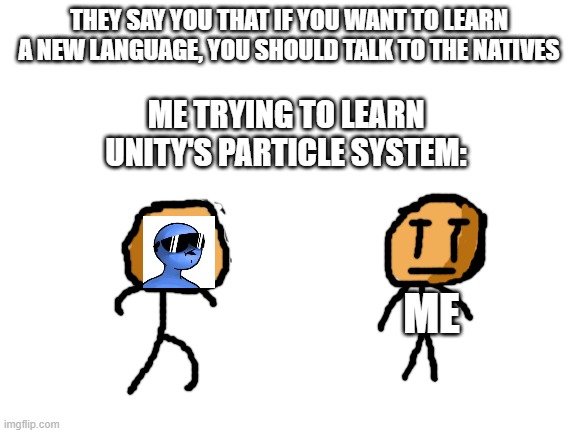 Can someone post this on r/dani milk man? (I don't have a reddit account) | THEY SAY YOU THAT IF YOU WANT TO LEARN A NEW LANGUAGE, YOU SHOULD TALK TO THE NATIVES; ME TRYING TO LEARN UNITY'S PARTICLE SYSTEM:; ME | image tagged in blank white template | made w/ Imgflip meme maker