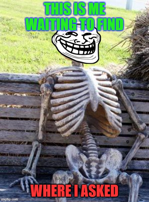 Waiting Skeleton Meme | THIS IS ME WAITING TO FIND; WHERE I ASKED | image tagged in memes,waiting skeleton | made w/ Imgflip meme maker