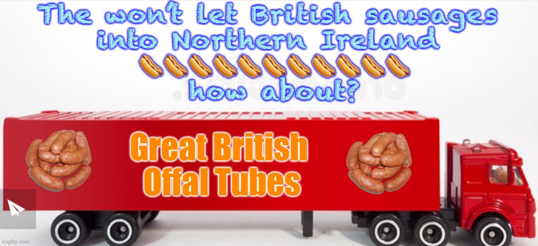 Offal tubes | The won’t let British sausages 
into Northern Ireland 
🌭🌭🌭🌭🌭🌭🌭🌭🌭🌭🌭
how about? Great British 
Offal Tubes | image tagged in offal tubes | made w/ Imgflip meme maker